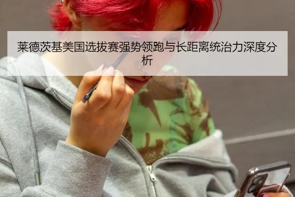 莱德茨基美国选拔赛强势领跑与长距离统治力深度分析