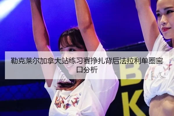 勒克莱尔加拿大站练习赛挣扎背后法拉利单圈窗口分析