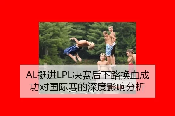 AL挺进LPL决赛后下路换血成功对国际赛的深度影响分析