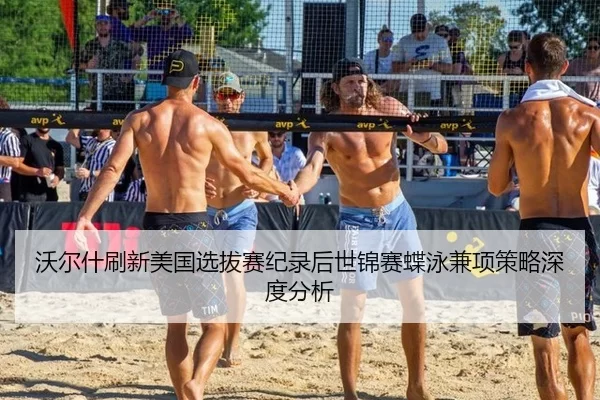 沃尔什刷新美国选拔赛纪录后世锦赛蝶泳兼项策略深度分析